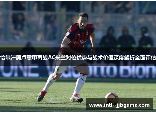 恰尔汗奥卢意甲再战AC米兰对位优势与战术价值深度解析全面评估