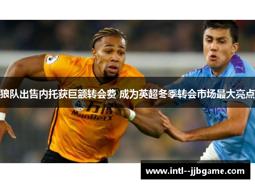 狼队出售内托获巨额转会费 成为英超冬季转会市场最大亮点