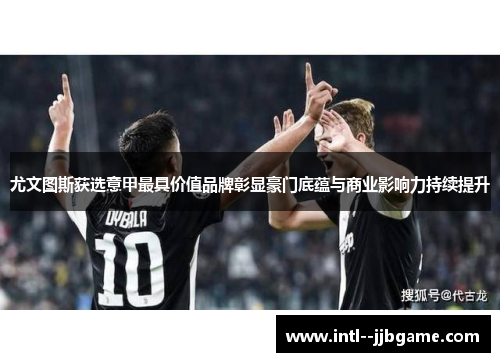 尤文图斯获选意甲最具价值品牌彰显豪门底蕴与商业影响力持续提升