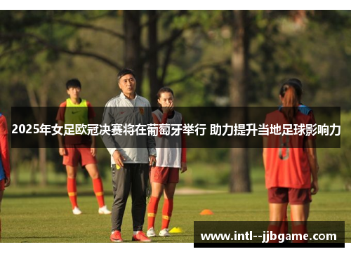 2025年女足欧冠决赛将在葡萄牙举行 助力提升当地足球影响力