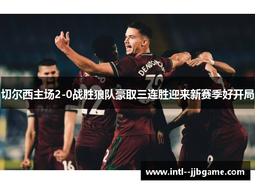 切尔西主场2-0战胜狼队豪取三连胜迎来新赛季好开局