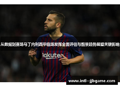 从数据到赛场马丁内利西甲临场发挥全面评估与前景趋势展望关键影响