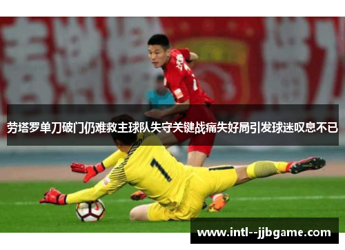 劳塔罗单刀破门仍难救主球队失守关键战痛失好局引发球迷叹息不已