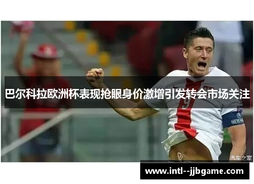 巴尔科拉欧洲杯表现抢眼身价激增引发转会市场关注