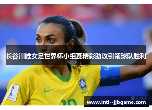 长谷川唯女足世界杯小组赛精彩助攻引领球队胜利