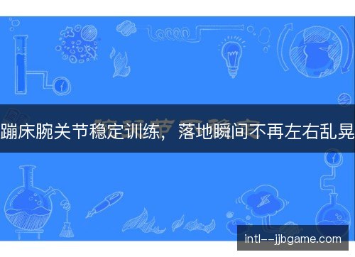 蹦床腕关节稳定训练,落地瞬间不再左右乱晃 蹦床腕关节稳定训练,落地瞬间不再左右乱晃