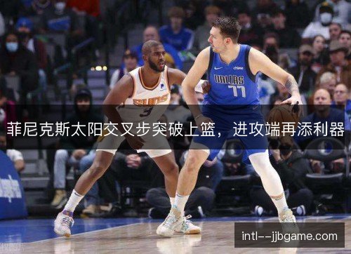 菲尼克斯太阳交叉步突破上篮，进攻端再添利器